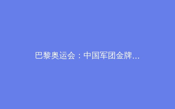 巴黎奥运会：中国军团金牌榜第二背后的得与失 - 2