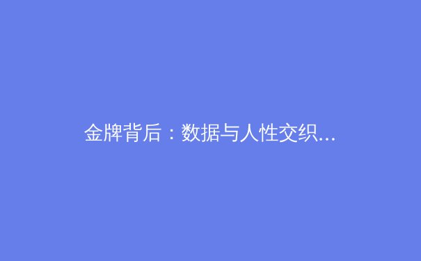 金牌背后：数据与人性交织，解读中国体育战略转型新纪元 - 3
